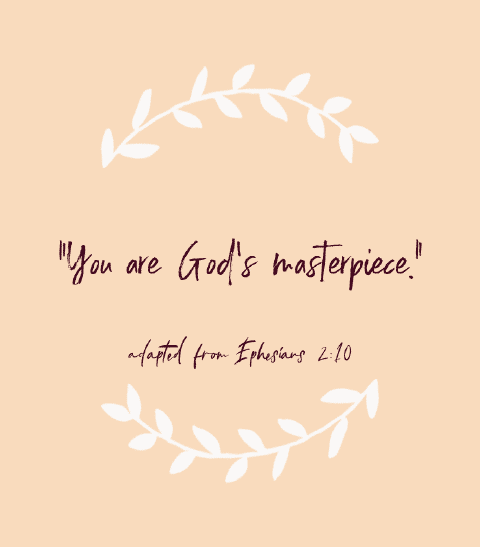 “You are God’s masterpiece.” — adapted from Ephesians 2:10