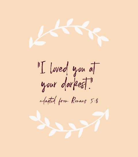 “I loved you at your darkest.” — adapted from Romans 5:8