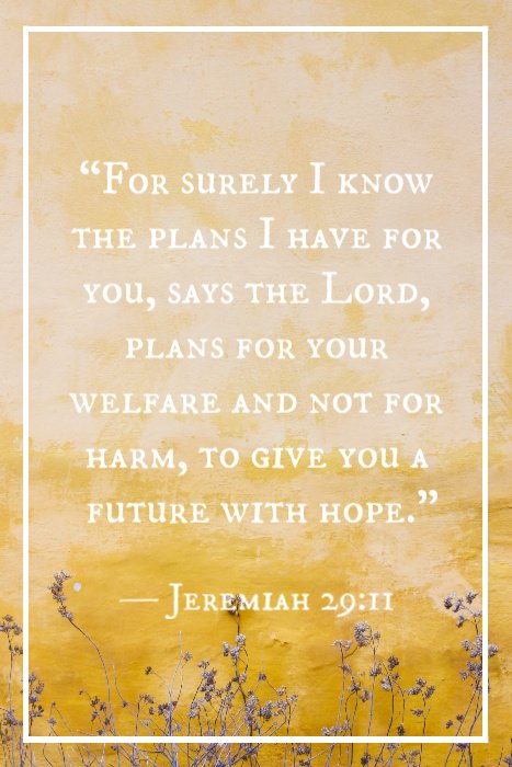 “For surely I know the plans I have for you, says the Lord, plans for your welfare and not for harm, to give you a future with hope.” — Jeremiah 29:11
