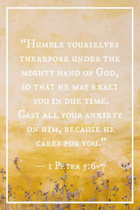 ”Humble yourselves therefore under the mighty hand of God, so that he may exalt you in due time. Cast all your anxiety on him, because he cares for you.“ — 1 Peter 5:6-7