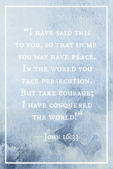 “I have said this to you, so that in me you may have peace. In the world you face persecution. But take courage; I have conquered the world!” — John 16:33