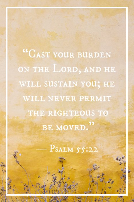 “Cast your burden on the Lord, and he will sustain you; he will never permit the righteous to be moved.” — Psalm 55:22