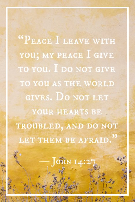 “Peace I leave with you; my peace I give to you. I do not give to you as the world gives. Do not let your hearts be troubled, and do not let them be afraid.” — John 14:27