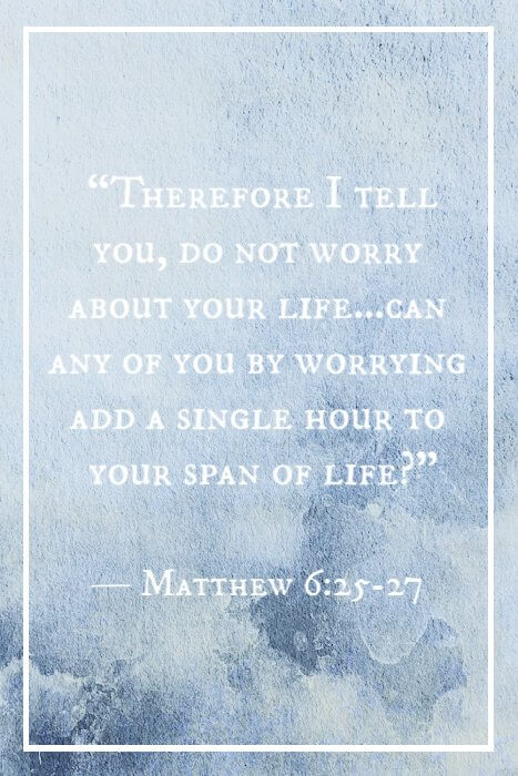 “Therefore I tell you, do not worry about your life…Can any of you by worrying add a single hour to your span of life?” — Matthew 6:25-27