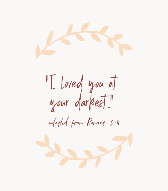 “I loved you at your darkest.” — adapted from Romans 5:8